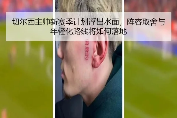 切尔西主帅新赛季计划浮出水面，阵容取舍与年轻化路线将如何落地