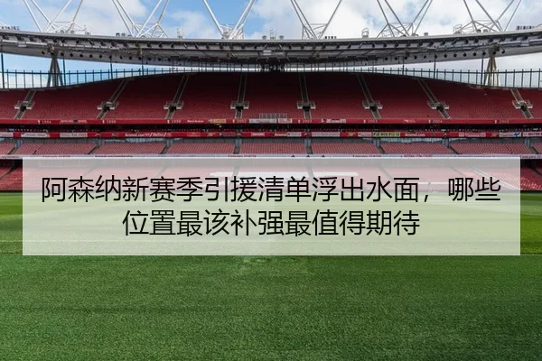 阿森纳新赛季引援清单浮出水面，哪些位置最该补强最值得期待